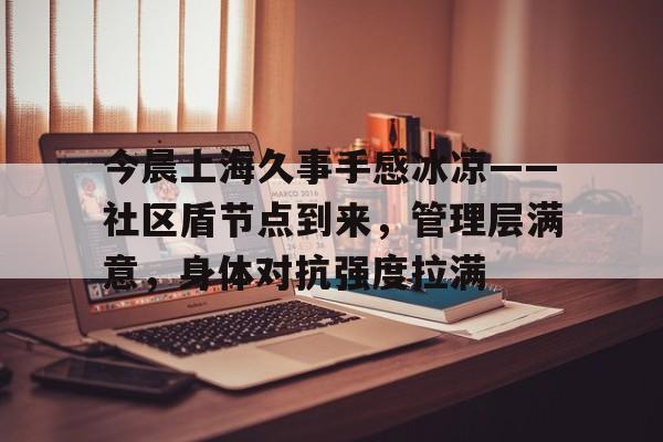 开云体育APP下载-关于今晨上海久事手感冰凉——社区盾节点到来,管理层满意,身体对抗强度拉满的信息